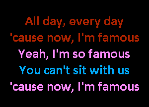 All day, every day
'cause now, I'm famous
Yeah, I'm so famous
You can't sit with us
'cause now, I'm famous