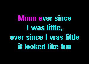 Mmm ever since
I was little.

ever since I was little
it looked like fun