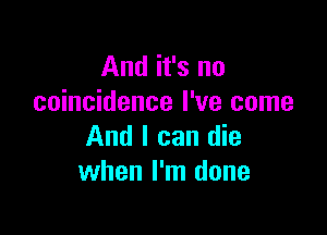 And it's no
coincidence I've come

And I can die
when I'm done