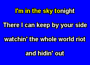 I'm in the sky tonight

There I can keep by your side

watchin' the whole world riot

and hidin' out
