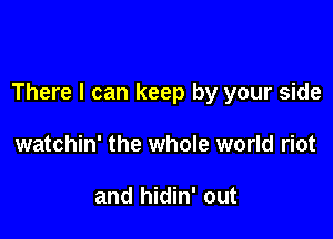 There I can keep by your side

watchin' the whole world riot

and hidin' out