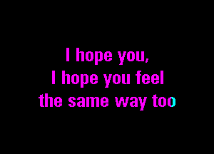 I hope you,

I hope you feel
the same way too