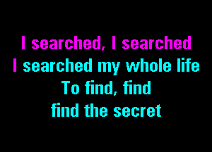 I searched, I searched
I searched my whole life

To find, find
find the secret