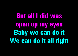 But all I did was
open up my eyes

Baby we can do it
We can do it all right