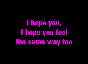 I hope you,

I hope you feel
the same way too