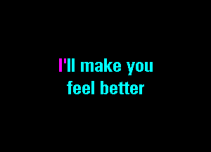 I'll make you

feel better