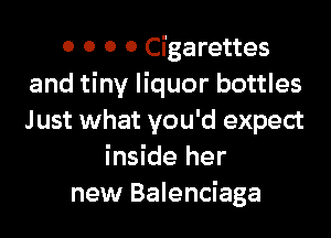 0 0 0 0 Cigarettes
and tiny liquor bottles
Just what you'd expect

inside her
new Balenciaga