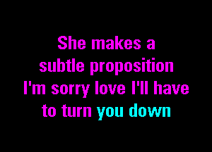 She makes a
subtle proposition

I'm sorry love I'll have
to turn you down