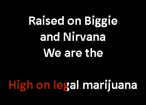 Raised on Biggie
and Nirvana
We are the

High on legal marijuana