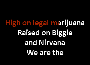 High on legal marijuana

Raised on Biggie
and Nirvana
We are the