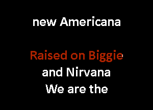 new Americana

Raised on Biggie
and Nirvana
We are the