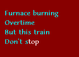 Furnace burning
Overtime
But this train

Don't stop