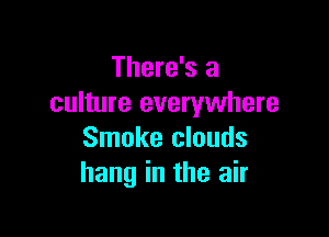 There's a
culture everywhere

Smoke clouds
hang in the air