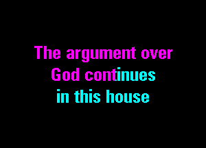 The argument over

God continues
in this house
