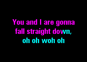 You and I are gonna

fall straight down,
oh oh woh oh