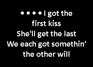 o o o o I got the
first kiss

She'll get the last
We each got somethin'
the other will