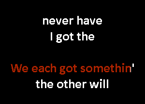 never have
I got the

We each got somethin'
the other will