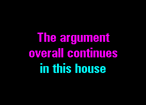 The argument

overall continues
in this house