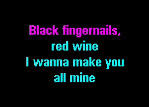 Black fingernails.
red wine

I wanna make you
all mine