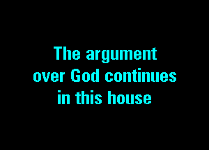 The argument

over God continues
in this house