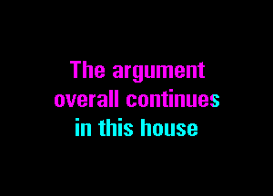 The argument

overall continues
in this house