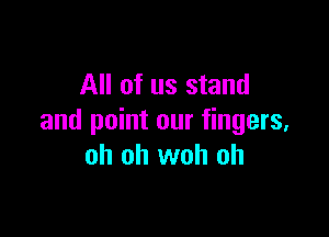 All of us stand

and point our fingers.
oh oh woh oh