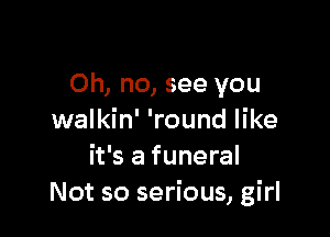 Oh, no, see you

walkin' 'round like
it's a funeral
Not so serious, girl