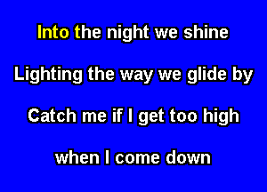 Into the night we shine

Lighting the way we glide by

Catch me if I get too high

when I come down