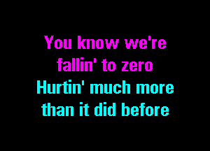 You know we're
fallin' to zero

Hurtin' much more
than it did before