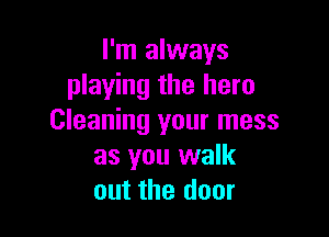I'm always
playing the hero

Cleaning your mess
as you walk
out the door
