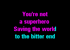You're not
a superhero

Saving the world
to the bitter end