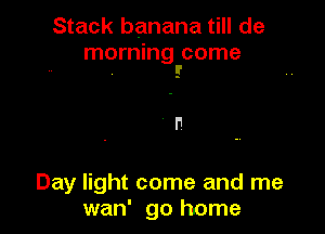 Stack banana till de
morning come
5'

Day light come and me
wan' go home