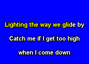 Lighting the way we glide by

Catch me if I get too high

when I come down