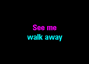 See me

walk away