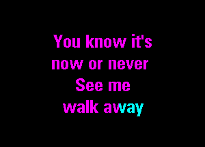 You know it's
now or never

See me
walk away
