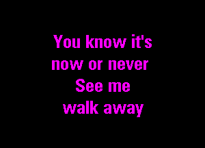 You know it's
now or never

See me
walk away