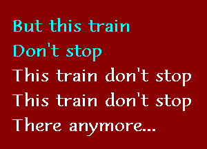 But this train

Don't stop

This train don't stop
This train don't stop
There anymore...