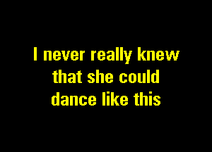 I never really knew

that she could
dance like this