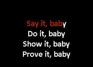 Say it, baby

Do it, baby
Show it, baby
Prove it, baby