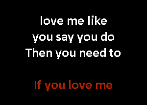 love me like
you say you do

Then you need to

If you love me