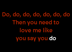 Do, do, do, do, do, do, do
Then you need to

love me like
you say you do