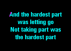 And the hardest part
was letting go

Not taking part was
the hardest part