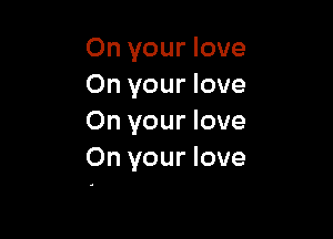 On your love
On your love

On your love
On your love