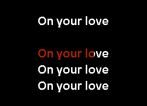 On your love

On your love
On your love
On your love