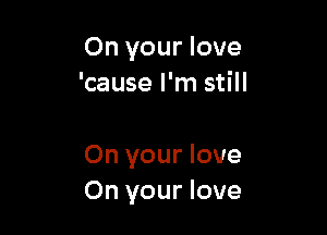 On your love
'cause I'm still

On your love
On your love