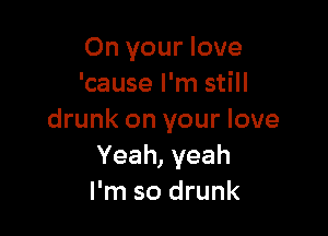 On your love
'cause I'm still

drunk on your love
Yeah,yeah
I'm so drunk