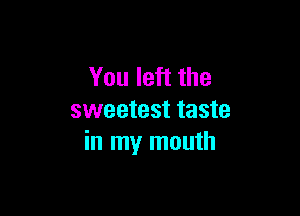 You left the

sweetest taste
in my mouth