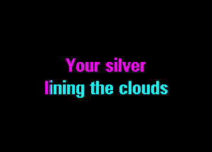 Your silver

lining the clouds