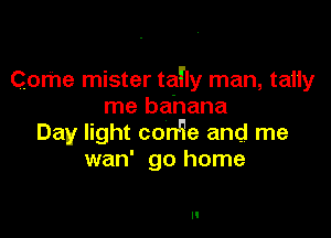 Come mister tale man, tally
me banana

Day light con'ie and me
wan' go home