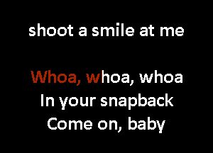 shoot a smile at me

Whoa, whoa, whoa
In your snapback
Come on, baby